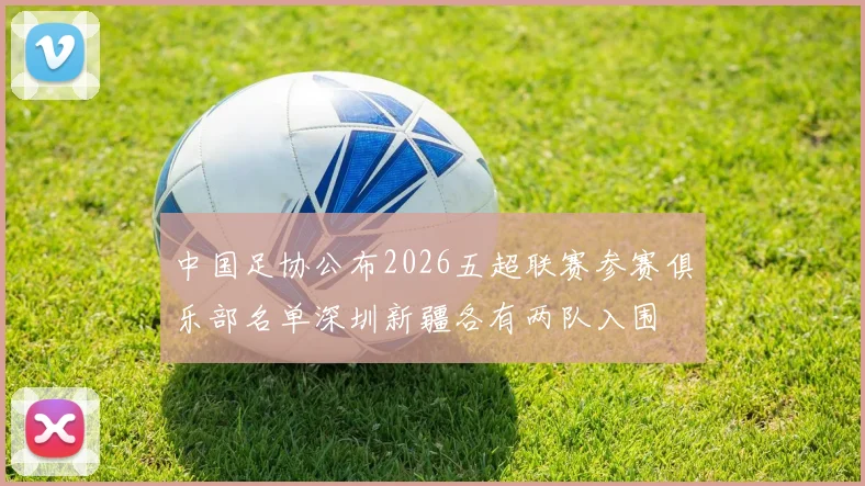 中国足协公布2026五超联赛参赛俱乐部名单深圳新疆各有两队入围