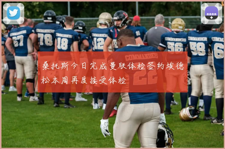 桑托斯今日完成曼联体检签约埃德松本周再度接受体检