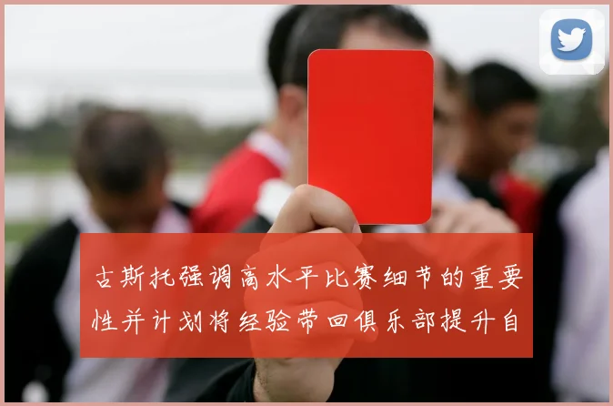 古斯托强调高水平比赛细节的重要性并计划将经验带回俱乐部提升自我