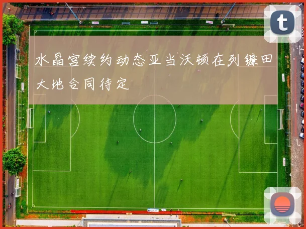 水晶宫续约动态亚当沃顿在列镰田大地合同待定