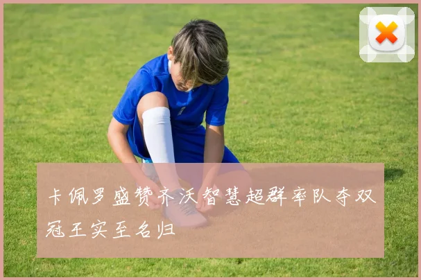 卡佩罗盛赞齐沃智慧超群率队夺双冠王实至名归