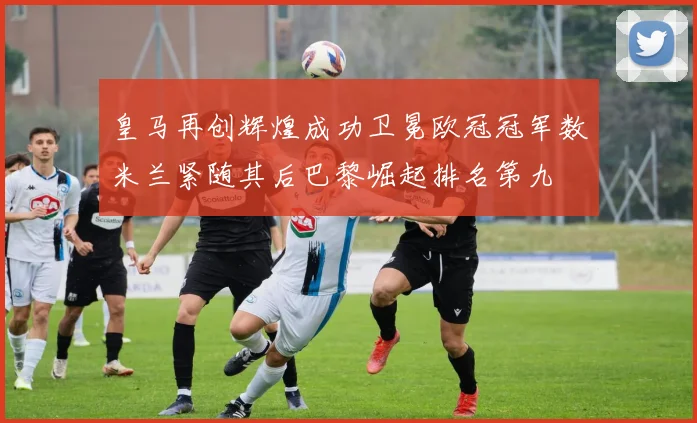皇马再创辉煌成功卫冕欧冠冠军数米兰紧随其后巴黎崛起排名第九
