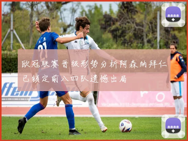 欧冠联赛晋级形势分析阿森纳拜仁已锁定前八四队遗憾出局