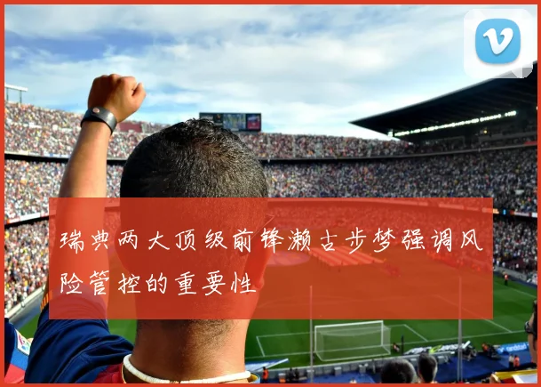 瑞典两大顶级前锋濑古步梦强调风险管控的重要性