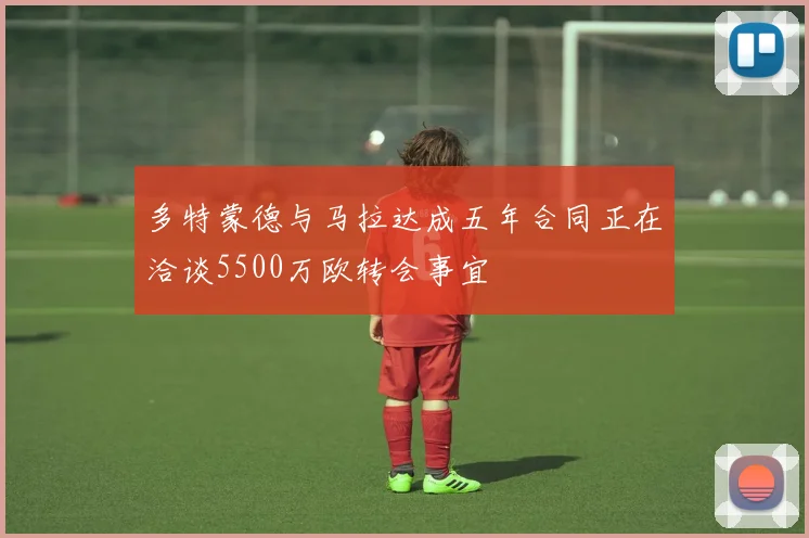 多特蒙德与马拉达成五年合同正在洽谈5500万欧转会事宜