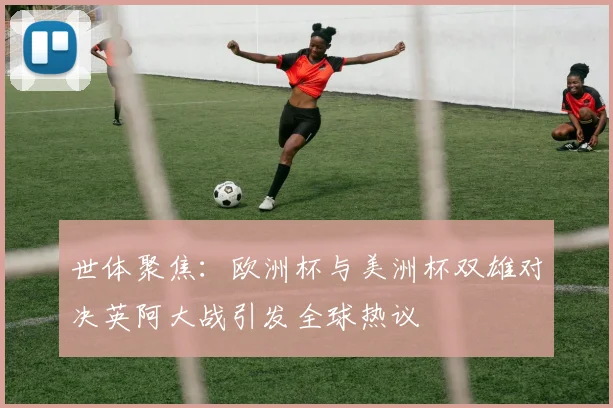 世体聚焦：欧洲杯与美洲杯双雄对决英阿大战引发全球热议