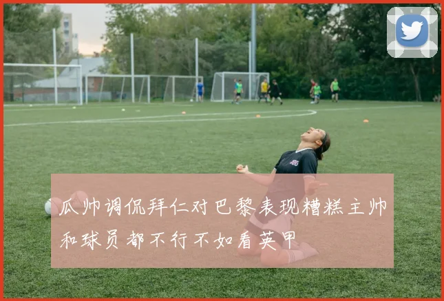 瓜帅调侃拜仁对巴黎表现糟糕主帅和球员都不行不如看英甲
