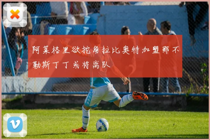 阿莱格里欲挖角拉比奥特加盟那不勒斯丁丁或将离队