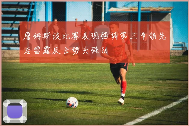 詹姆斯谈比赛表现强调第三节领先后雷霆反击势头强劲