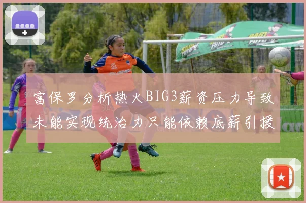 富保罗分析热火BIG3薪资压力导致未能实现统治力只能依赖底薪引援