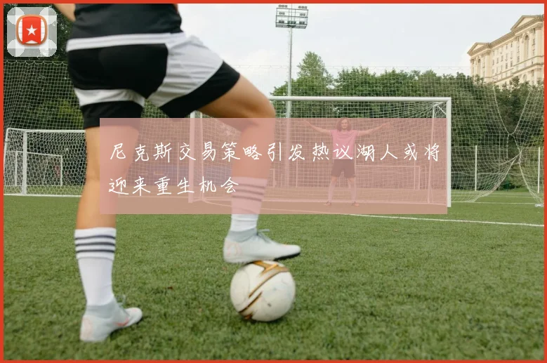 尼克斯交易策略引发热议湖人或将迎来重生机会