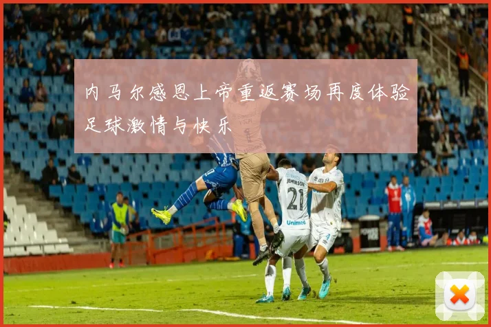 内马尔感恩上帝重返赛场再度体验足球激情与快乐