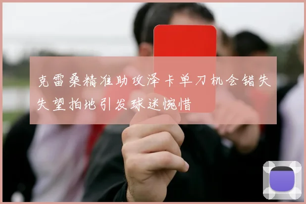 克雷桑精准助攻泽卡单刀机会错失失望拍地引发球迷惋惜