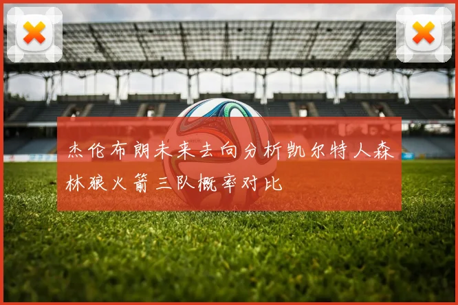 杰伦布朗未来去向分析凯尔特人森林狼火箭三队概率对比