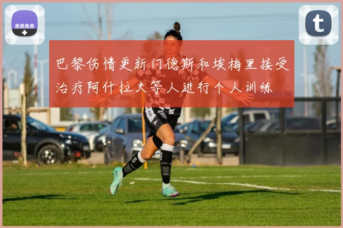 巴黎伤情更新门德斯和埃梅里接受治疗阿什拉夫等人进行个人训练
