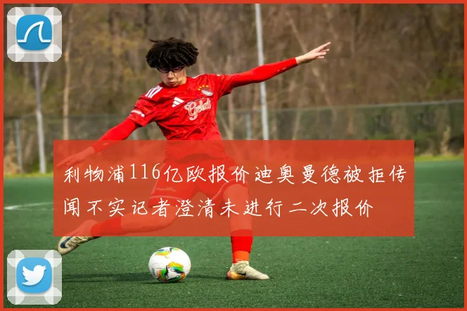 利物浦116亿欧报价迪奥曼德被拒传闻不实记者澄清未进行二次报价