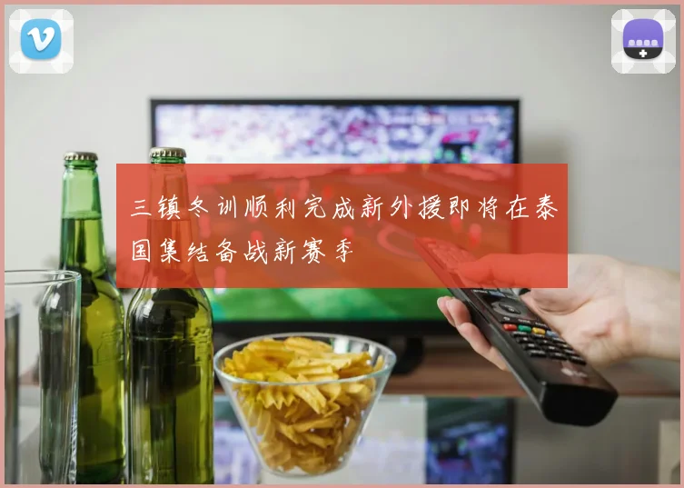 三镇冬训顺利完成新外援即将在泰国集结备战新赛季