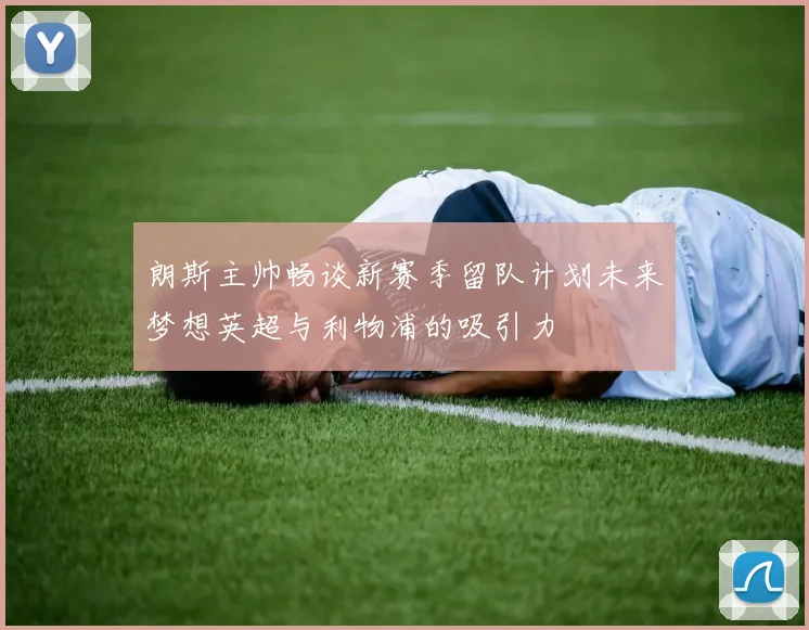 朗斯主帅畅谈新赛季留队计划未来梦想英超与利物浦的吸引力