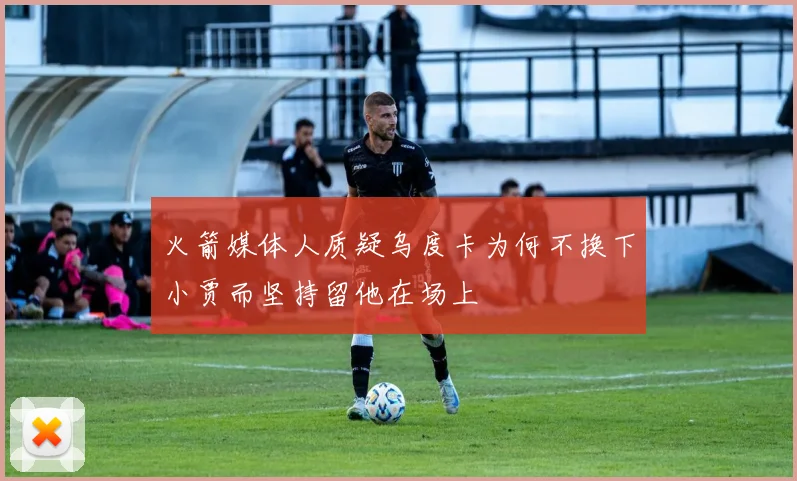 火箭媒体人质疑乌度卡为何不换下小贾而坚持留他在场上