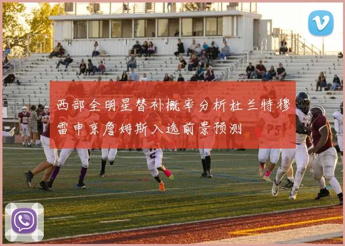 西部全明星替补概率分析杜兰特穆雷申京詹姆斯入选前景预测