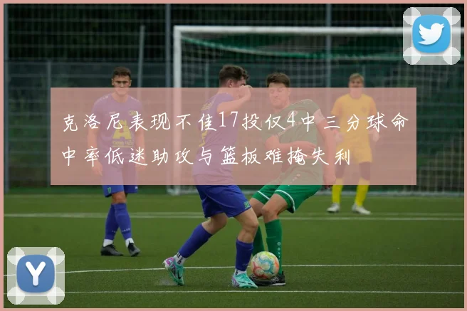 克洛尼表现不佳17投仅4中三分球命中率低迷助攻与篮板难掩失利