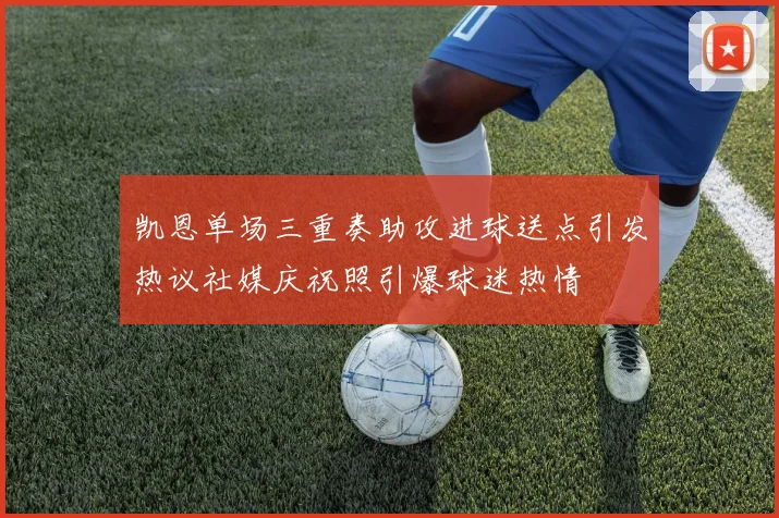 凯恩单场三重奏助攻进球送点引发热议社媒庆祝照引爆球迷热情