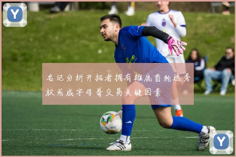 名记分析开拓者拥有雄鹿首轮选秀权或成字母哥交易关键因素