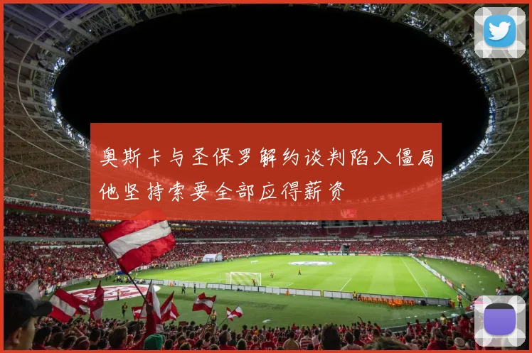 奥斯卡与圣保罗解约谈判陷入僵局他坚持索要全部应得薪资