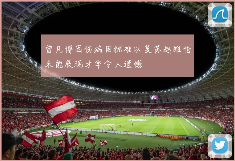 曾凡博因伤病困扰难以复苏赵维伦未能展现才华令人遗憾