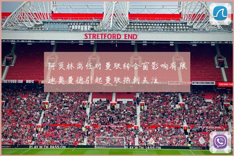 阿莫林离任对曼联转会窗影响有限迪奥曼德引起曼联热刺关注