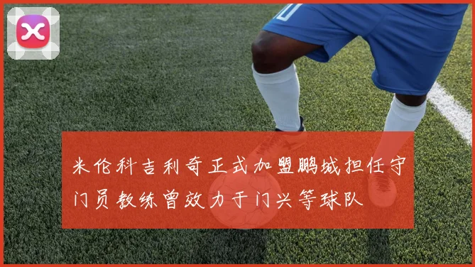 米伦科吉利奇正式加盟鹏城担任守门员教练曾效力于门兴等球队