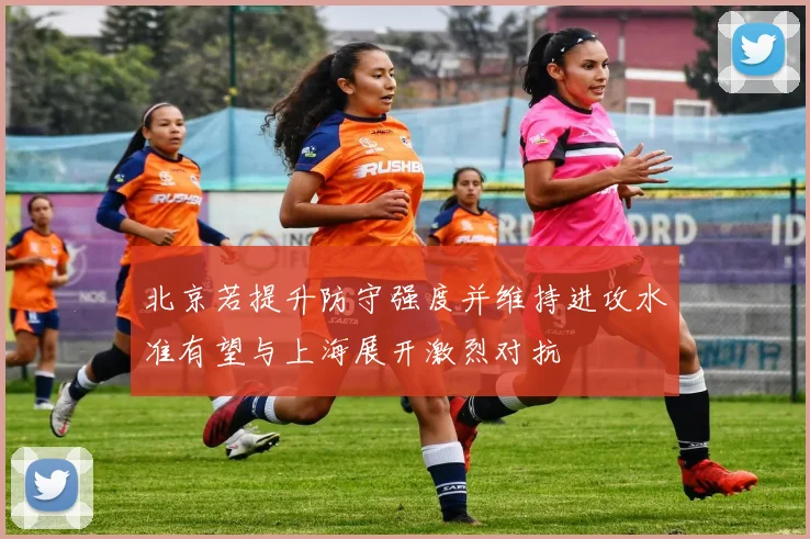 北京若提升防守强度并维持进攻水准有望与上海展开激烈对抗